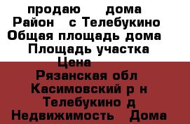 продаю 1/2 дома. › Район ­ с.Телебукино › Общая площадь дома ­ 50 › Площадь участка ­ 1 000 › Цена ­ 850 000 - Рязанская обл., Касимовский р-н, Телебукино д. Недвижимость » Дома, коттеджи, дачи продажа   